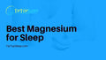 Best Magnesium for Sleep Advice by Maggie Slumber – Your Sleep Aid Expert